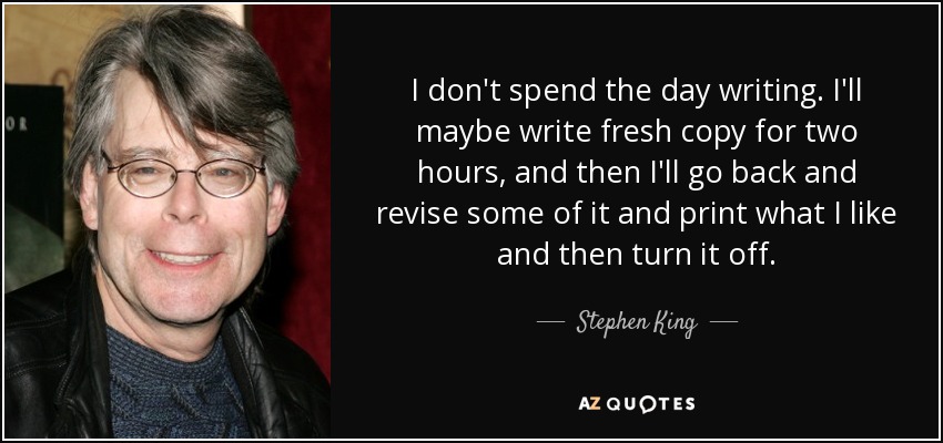 No me paso el día escribiendo. Escribo textos nuevos durante dos horas, luego los reviso, imprimo lo que me gusta y los apago. - Stephen King