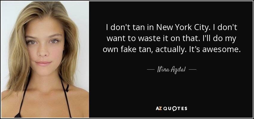 I don't tan in New York City. I don't want to waste it on that. I'll do my own fake tan, actually. It's awesome. - Nina Agdal