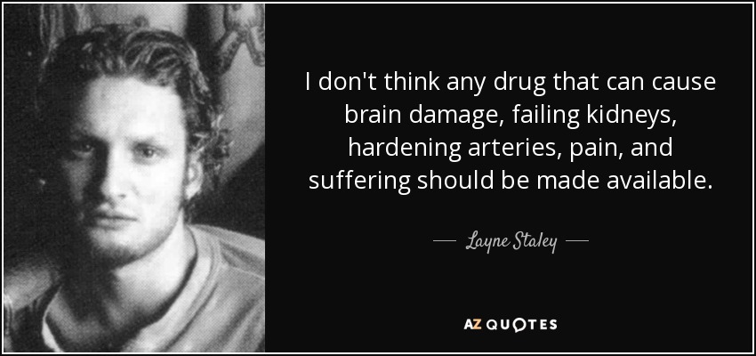 No creo que deba comercializarse ninguna droga que pueda causar daños cerebrales, insuficiencia renal, endurecimiento de las arterias, dolor y sufrimiento. - Layne Staley