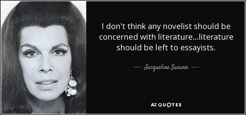 I don't think any novelist should be concerned with literature…literature should be left to essayists. - Jacqueline Susann