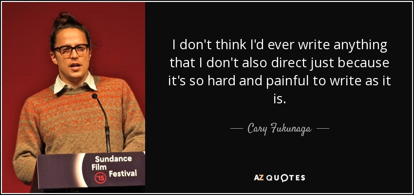 I don't think I'd ever write anything that I don't also direct just because it's so hard and painful to write as it is. - Cary Fukunaga