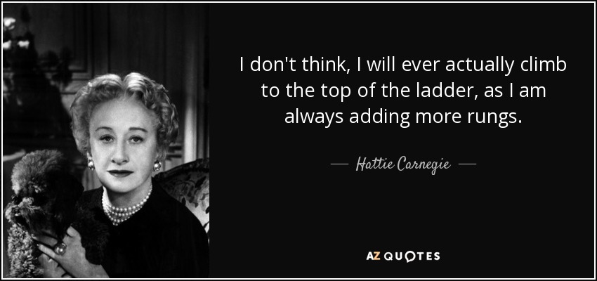 Creo que nunca llegaré a lo más alto de la escalera, porque siempre estoy añadiendo más peldaños. - Hattie Carnegie