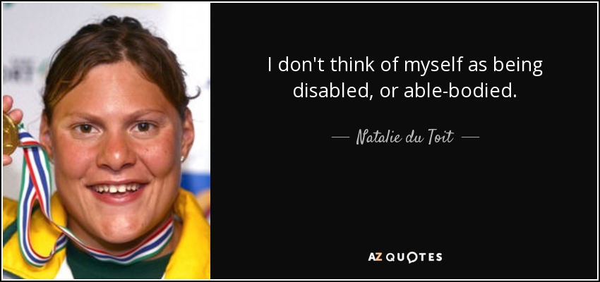 I don't think of myself as being disabled, or able-bodied. - Natalie du Toit