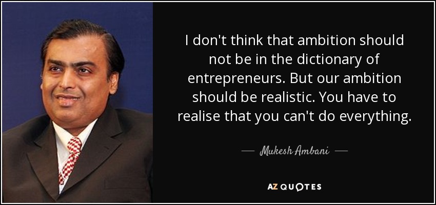 I don't think that ambition should not be in the dictionary of entrepreneurs. But our ambition should be realistic. You have to realise that you can't do everything. - Mukesh Ambani