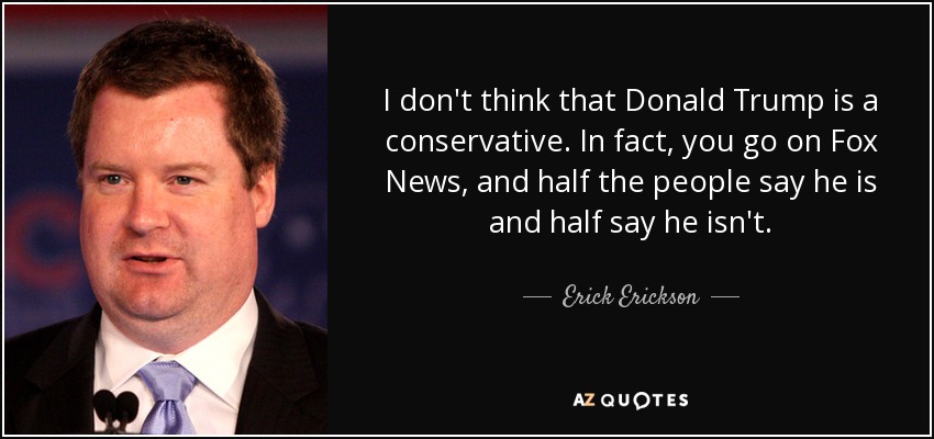 I don't think that Donald Trump is a conservative. In fact, you go on Fox News, and half the people say he is and half say he isn't. - Erick Erickson