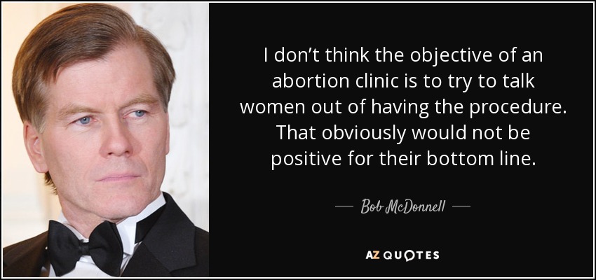 No creo que el objetivo de una clínica abortista sea convencer a las mujeres de que no se sometan a la intervención. Obviamente, eso no sería positivo para su cuenta de resultados. - Bob McDonnell