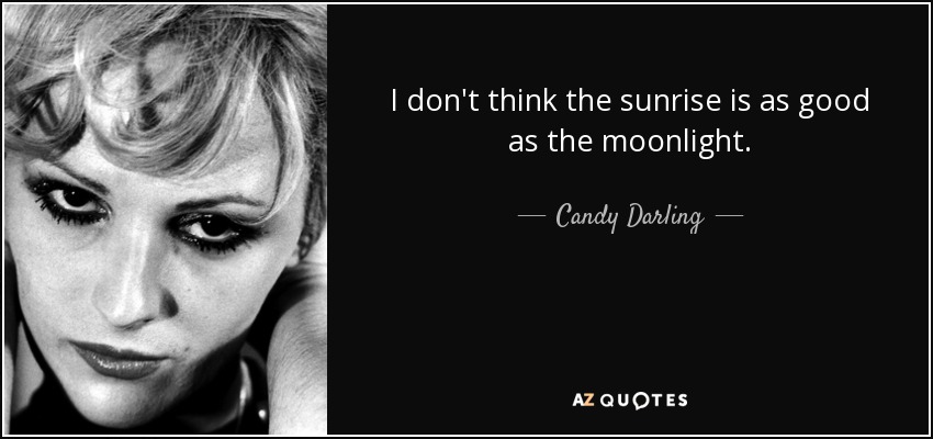 I don't think the sunrise is as good as the moonlight. - Candy Darling