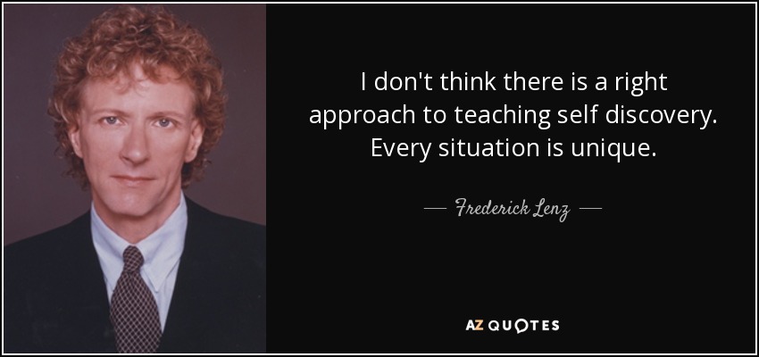 I don't think there is a right approach to teaching self discovery. Every situation is unique. - Frederick Lenz