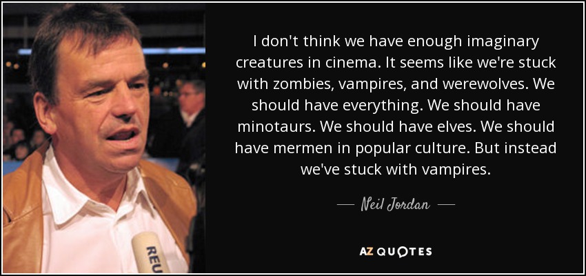 I don't think we have enough imaginary creatures in cinema. It seems like we're stuck with zombies, vampires, and werewolves. We should have everything. We should have minotaurs. We should have elves. We should have mermen in popular culture. But instead we've stuck with vampires. - Neil Jordan