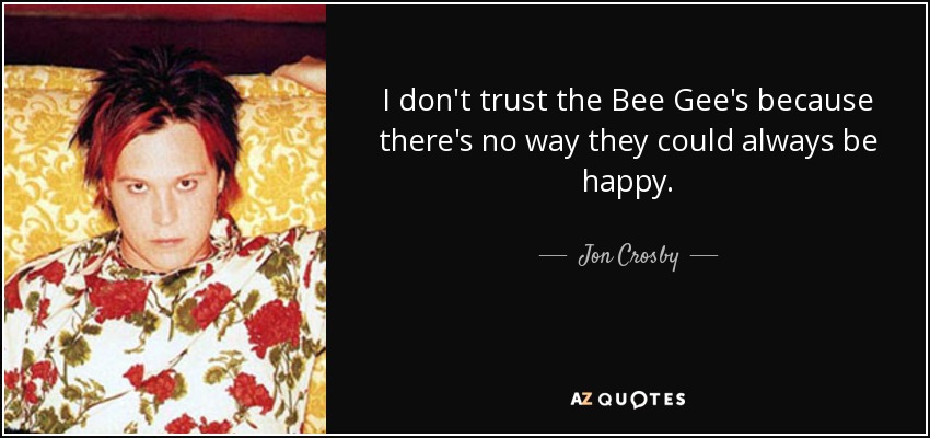 I don't trust the Bee Gee's because there's no way they could always be happy. - Jon Crosby