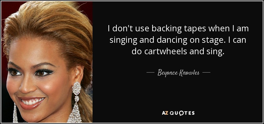 No utilizo cintas de acompañamiento cuando canto y bailo en el escenario. Puedo dar volteretas y cantar. - Beyonce Knowles