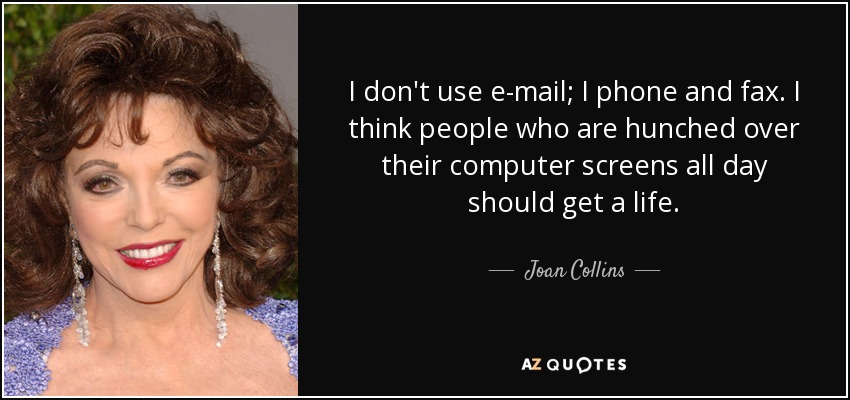 No uso el correo electrónico, sino el teléfono y el fax. Creo que la gente que está todo el día encorvada ante la pantalla del ordenador debería buscarse la vida. - Joan Collins