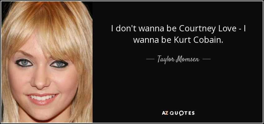 I don't wanna be Courtney Love - I wanna be Kurt Cobain. - Taylor Momsen