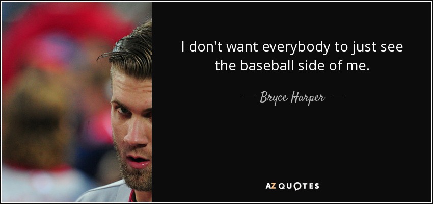 I don't want everybody to just see the baseball side of me. - Bryce Harper