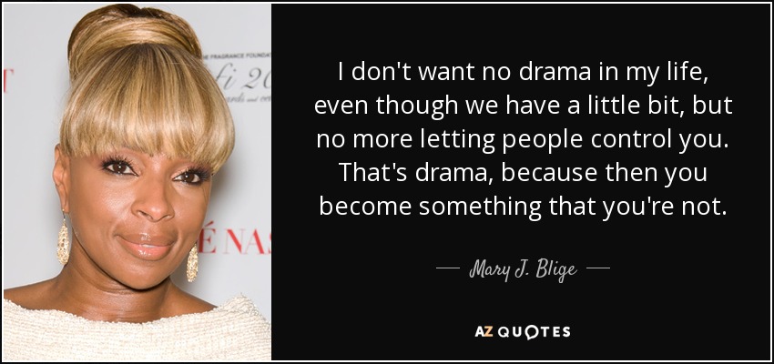 I don't want no drama in my life, even though we have a little bit, but no more letting people control you. That's drama, because then you become something that you're not. - Mary J. Blige