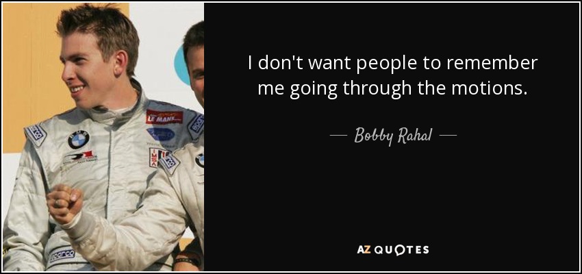 I don't want people to remember me going through the motions. - Bobby Rahal