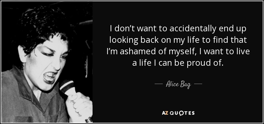 No quiero acabar accidentalmente echando la vista atrás y descubrir que me avergüenzo de mí misma, quiero vivir una vida de la que pueda sentirme orgullosa. - Alice Bag