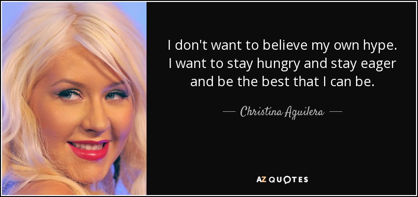 No quiero creerme mi propio bombo. Quiero seguir teniendo hambre y ganas de dar lo mejor de mí. - Christina Aguilera
