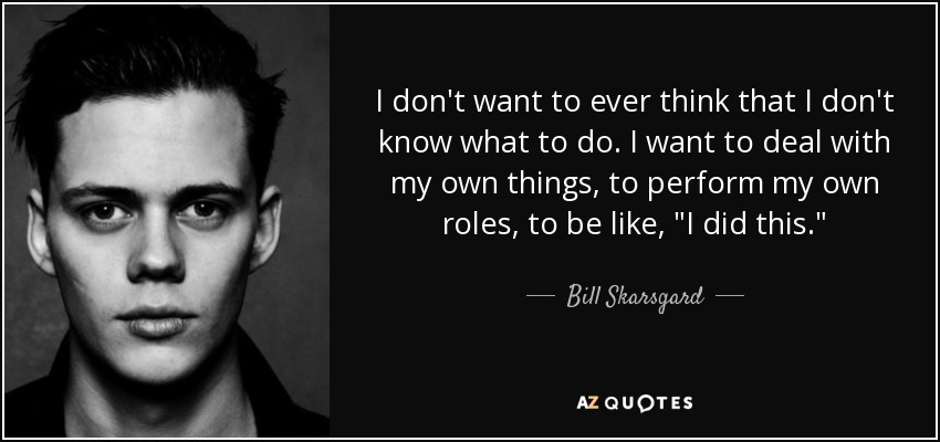 I don't want to ever think that I don't know what to do. I want to deal with my own things, to perform my own roles, to be like, 