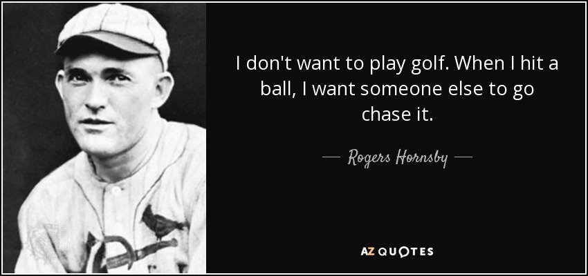 I don't want to play golf. When I hit a ball, I want someone else to go chase it. - Rogers Hornsby