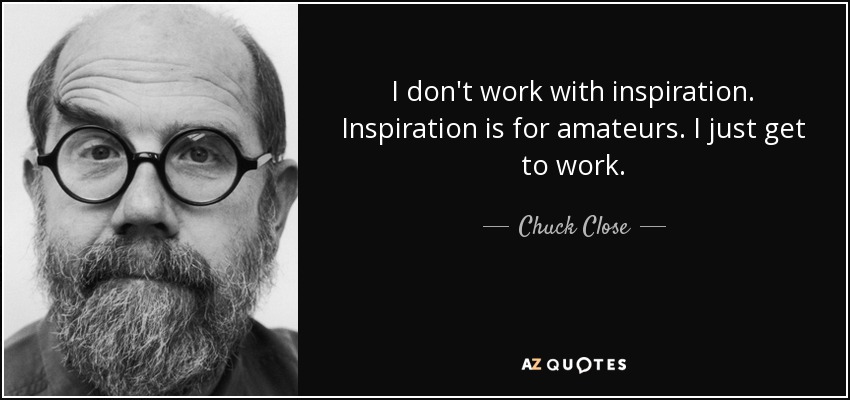 No trabajo con inspiración. La inspiración es para los aficionados. Yo simplemente me pongo a trabajar. - Chuck Close