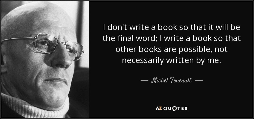 I don't write a book so that it will be the final word; I write a book so that other books are possible, not necessarily written by me. - Michel Foucault