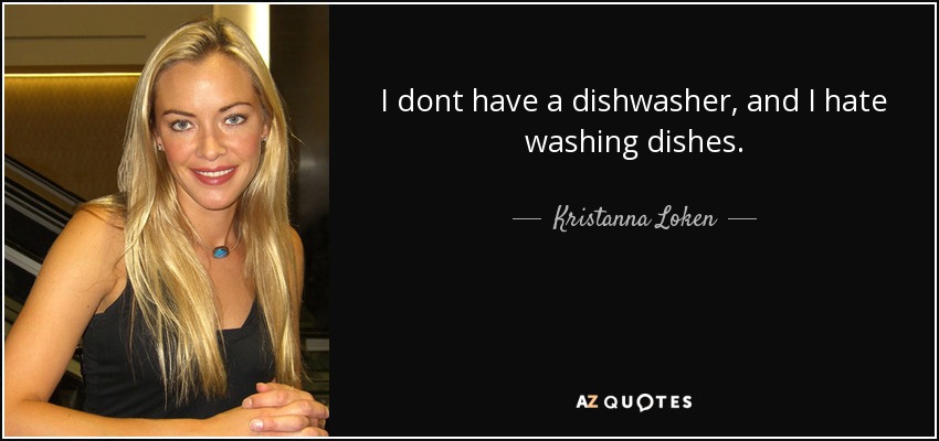 I dont have a dishwasher, and I hate washing dishes. - Kristanna Loken