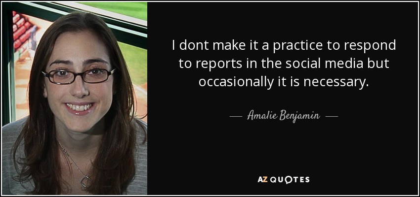 I dont make it a practice to respond to reports in the social media but occasionally it is necessary. - Amalie Benjamin