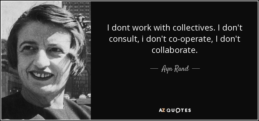 I dont work with collectives. I don't consult, i don't co-operate, I don't collaborate. - Ayn Rand