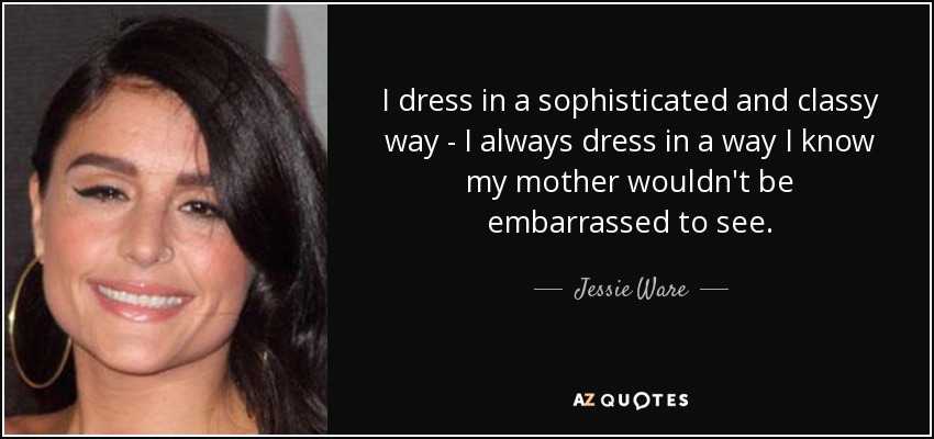 I dress in a sophisticated and classy way - I always dress in a way I know my mother wouldn't be embarrassed to see. - Jessie Ware