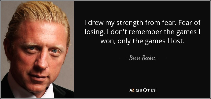 Saqué mi fuerza del miedo. Miedo a perder. No recuerdo los partidos que gané, sólo los que perdí. - Boris Becker