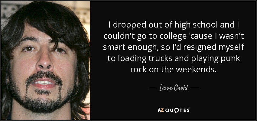 Dejé el instituto y no pude ir a la universidad porque no era lo bastante listo, así que me resigné a cargar camiones y tocar punk rock los fines de semana. - Dave Grohl