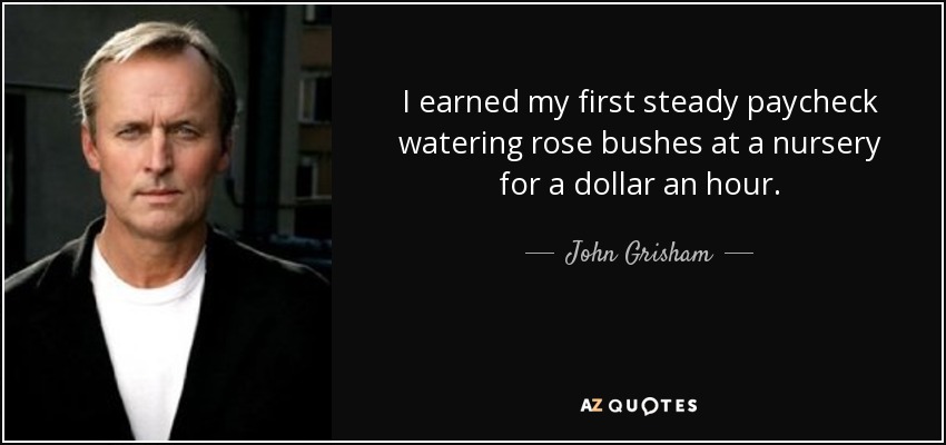 Gané mi primer sueldo fijo regando rosales en un vivero por un dólar la hora. - John Grisham