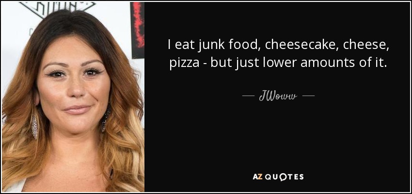 I eat junk food, cheesecake, cheese, pizza - but just lower amounts of it. - JWoww