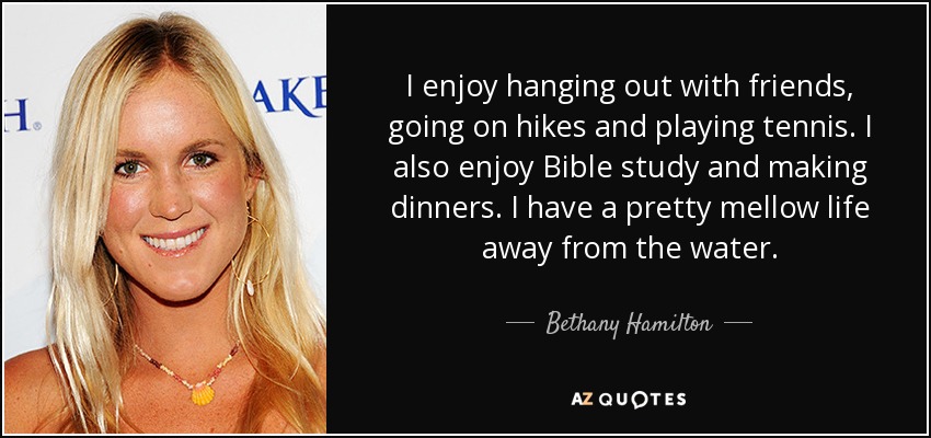 Me gusta salir con los amigos, ir de excursión y jugar al tenis. También me gusta estudiar la Biblia y preparar cenas. Llevo una vida bastante tranquila lejos del agua. - Bethany Hamilton