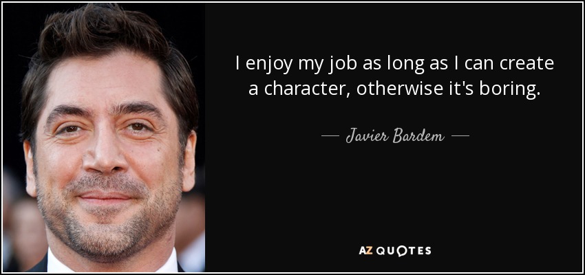 I enjoy my job as long as I can create a character, otherwise it's boring. - Javier Bardem