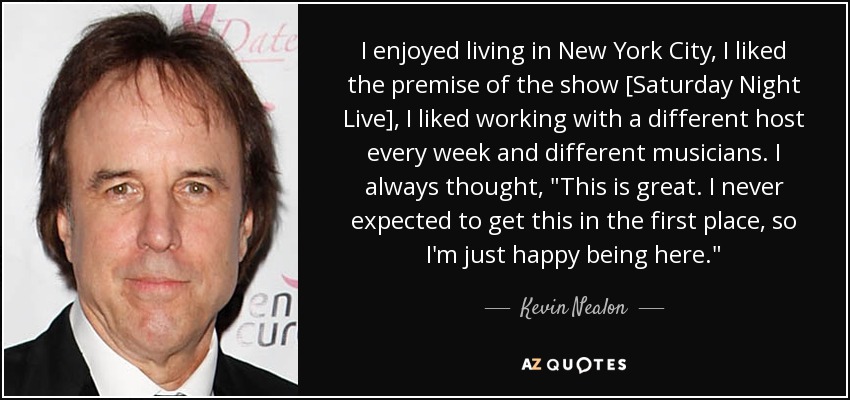 I enjoyed living in New York City, I liked the premise of the show [Saturday Night Live], I liked working with a different host every week and different musicians. I always thought, 