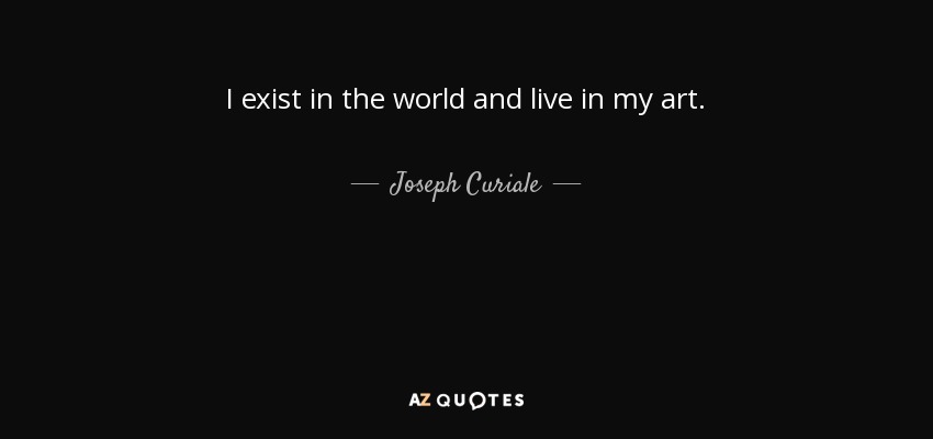 I exist in the world and live in my art. - Joseph Curiale