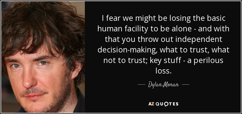 Temo que estemos perdiendo la capacidad humana básica de estar solos, y con ello se pierde la toma de decisiones independiente, en qué confiar y en qué no. - Dylan Moran