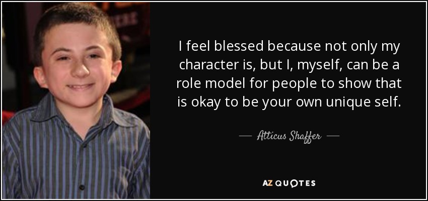 I feel blessed because not only my character is, but I, myself, can be a role model for people to show that is okay to be your own unique self. - Atticus Shaffer