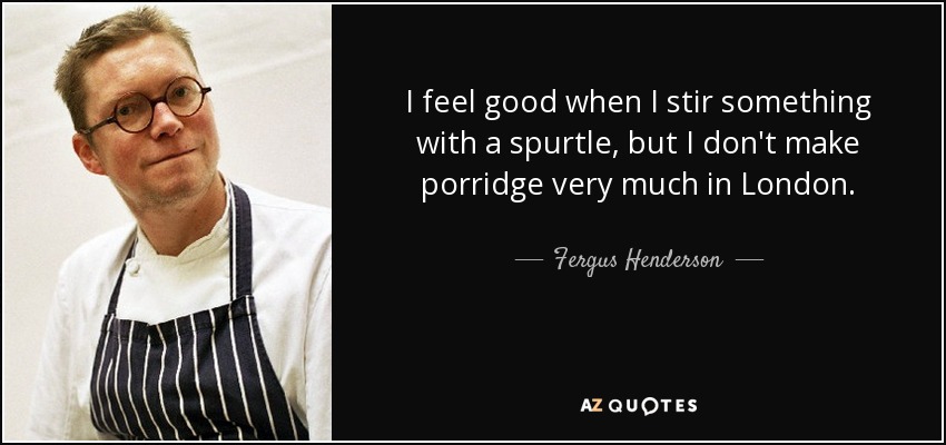 I feel good when I stir something with a spurtle, but I don't make porridge very much in London. - Fergus Henderson