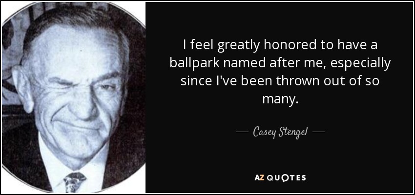 I feel greatly honored to have a ballpark named after me, especially since I've been thrown out of so many. - Casey Stengel