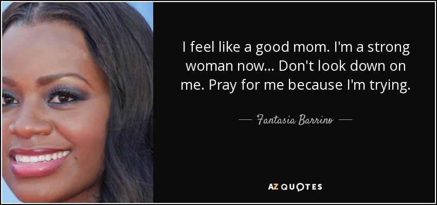 I feel like a good mom. I'm a strong woman now... Don't look down on me. Pray for me because I'm trying. - Fantasia Barrino