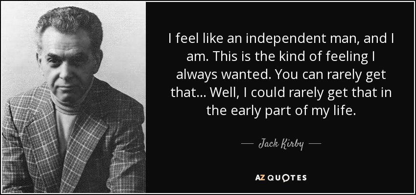 I feel like an independent man, and I am. This is the kind of feeling I always wanted. You can rarely get that... Well, I could rarely get that in the early part of my life. - Jack Kirby