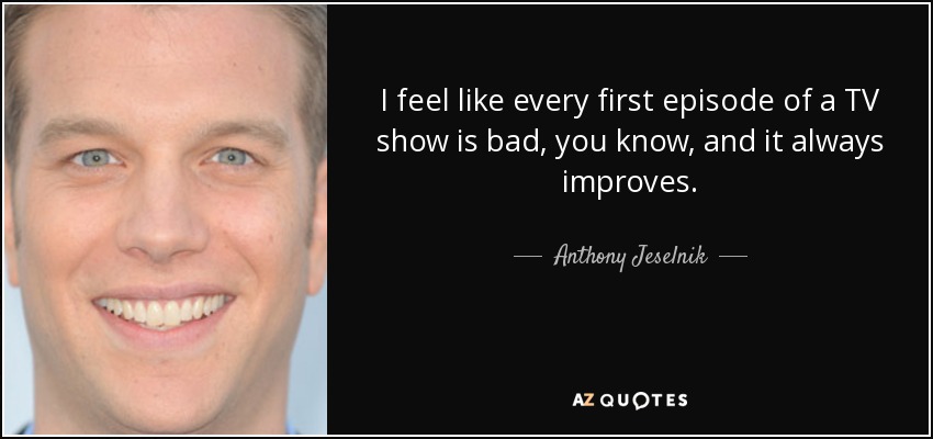 I feel like every first episode of a TV show is bad, you know, and it always improves. - Anthony Jeselnik