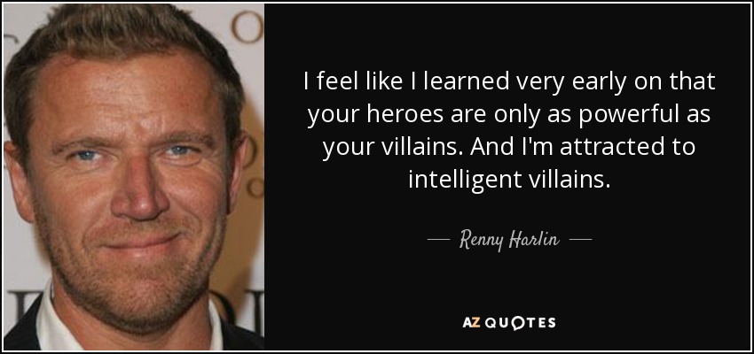 I feel like I learned very early on that your heroes are only as powerful as your villains. And I'm attracted to intelligent villains. - Renny Harlin