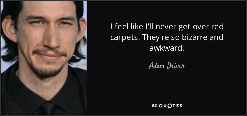 I feel like I'll never get over red carpets. They're so bizarre and awkward. - Adam Driver