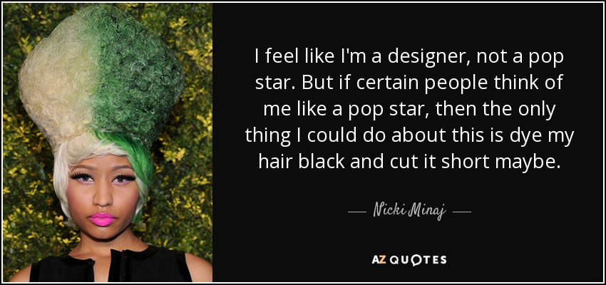 I feel like I'm a designer, not a pop star. But if certain people think of me like a pop star, then the only thing I could do about this is dye my hair black and cut it short maybe. - Nicki Minaj