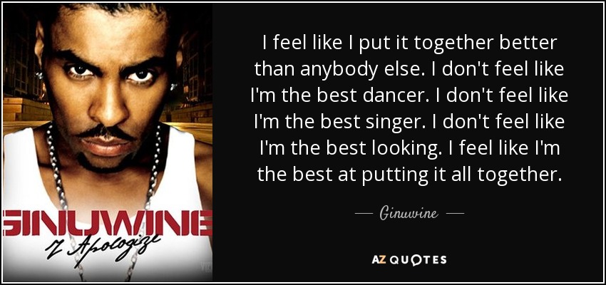 I feel like I put it together better than anybody else. I don't feel like I'm the best dancer. I don't feel like I'm the best singer. I don't feel like I'm the best looking. I feel like I'm the best at putting it all together. - Ginuwine