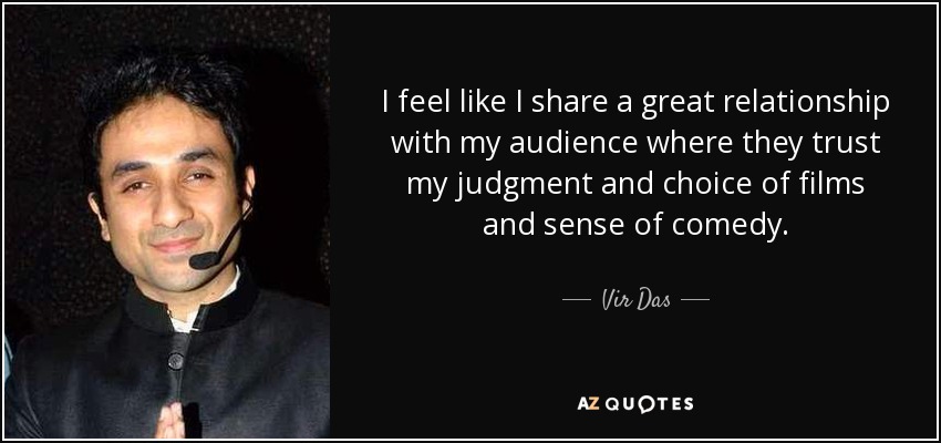 I feel like I share a great relationship with my audience where they trust my judgment and choice of films and sense of comedy. - Vir Das